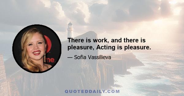 There is work, and there is pleasure, Acting is pleasure.