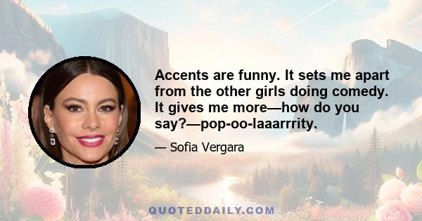 Accents are funny. It sets me apart from the other girls doing comedy. It gives me more—how do you say?—pop-oo-laaarrrity.