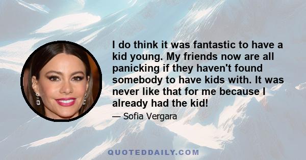 I do think it was fantastic to have a kid young. My friends now are all panicking if they haven't found somebody to have kids with. It was never like that for me because I already had the kid!