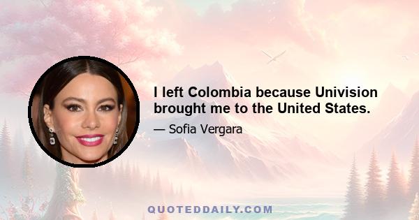 I left Colombia because Univision brought me to the United States.