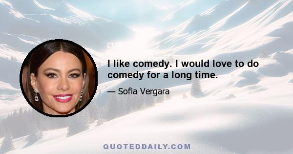 I like comedy. I would love to do comedy for a long time.