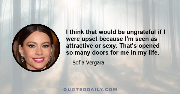 I think that would be ungrateful if I were upset because I'm seen as attractive or sexy. That's opened so many doors for me in my life.