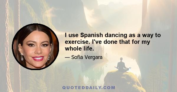 I use Spanish dancing as a way to exercise. I've done that for my whole life.