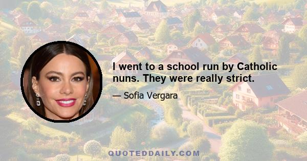 I went to a school run by Catholic nuns. They were really strict.