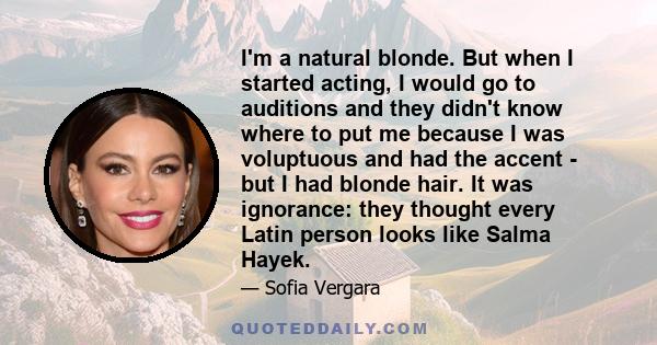 I'm a natural blonde. But when I started acting, I would go to auditions and they didn't know where to put me because I was voluptuous and had the accent - but I had blonde hair. It was ignorance: they thought every