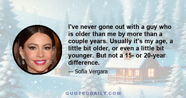 I've never gone out with a guy who is older than me by more than a couple years. Usually it's my age, a little bit older, or even a little bit younger. But not a 15- or 20-year difference.