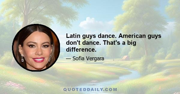 Latin guys dance. American guys don't dance. That's a big difference.