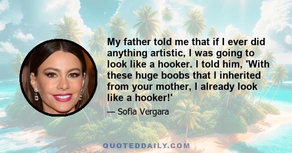 My father told me that if I ever did anything artistic, I was going to look like a hooker. I told him, 'With these huge boobs that I inherited from your mother, I already look like a hooker!'