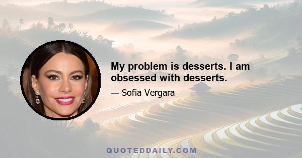 My problem is desserts. I am obsessed with desserts.