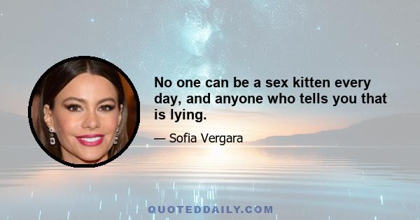 No one can be a sex kitten every day, and anyone who tells you that is lying.