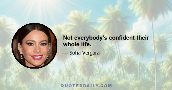 Not everybody's confident their whole life.