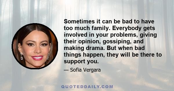 Sometimes it can be bad to have too much family. Everybody gets involved in your problems, giving their opinion, gossiping, and making drama. But when bad things happen, they will be there to support you.