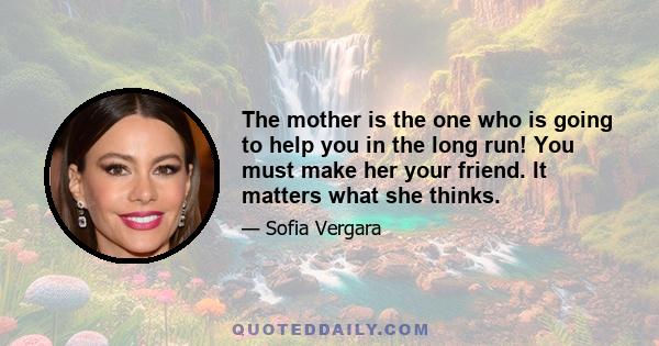 The mother is the one who is going to help you in the long run! You must make her your friend. It matters what she thinks.