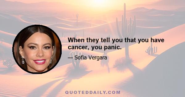 When they tell you that you have cancer, you panic.