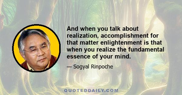 And when you talk about realization, accomplishment for that matter enlightenment is that when you realize the fundamental essence of your mind.