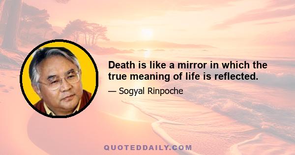 Death is like a mirror in which the true meaning of life is reflected.