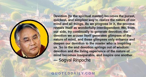 Devotion {to the spiritual master} becomes the purest, quickest, and simplest way to realize the nature of our mind and all things. As we progress in it, the process reveals itself as wonderfully interdependent: We,