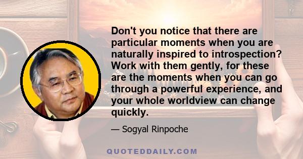 Don't you notice that there are particular moments when you are naturally inspired to introspection? Work with them gently, for these are the moments when you can go through a powerful experience, and your whole