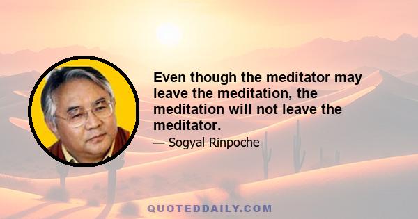 Even though the meditator may leave the meditation, the meditation will not leave the meditator.