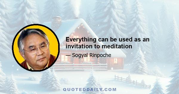 Everything can be used as an invitation to meditation