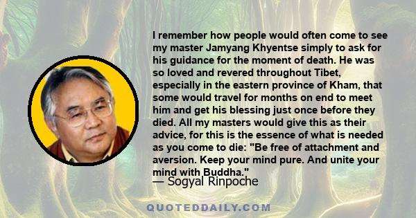 I remember how people would often come to see my master Jamyang Khyentse simply to ask for his guidance for the moment of death. He was so loved and revered throughout Tibet, especially in the eastern province of Kham,