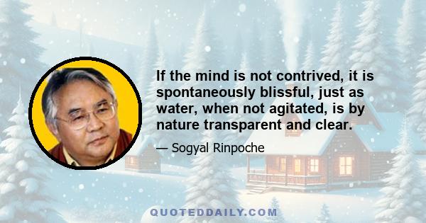 If the mind is not contrived, it is spontaneously blissful, just as water, when not agitated, is by nature transparent and clear.