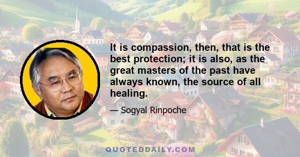 It is compassion, then, that is the best protection; it is also, as the great masters of the past have always known, the source of all healing.