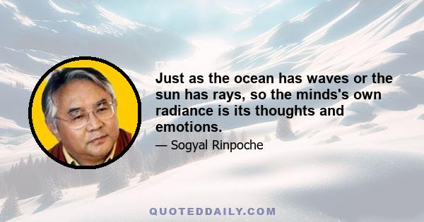 Just as the ocean has waves or the sun has rays, so the minds's own radiance is its thoughts and emotions.