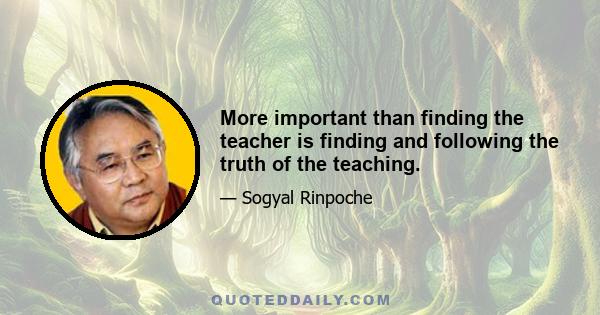 More important than finding the teacher is finding and following the truth of the teaching.