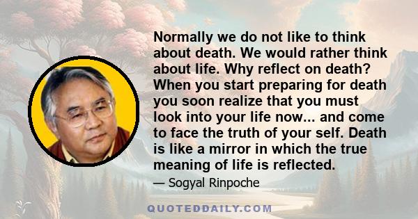 Normally we do not like to think about death. We would rather think about life. Why reflect on death? When you start preparing for death you soon realize that you must look into your life now... and come to face the