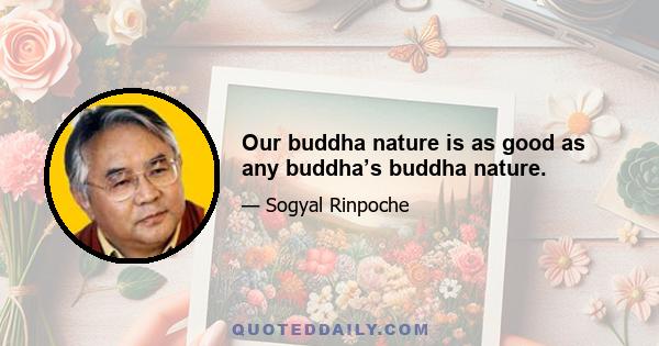 Our buddha nature is as good as any buddha’s buddha nature.