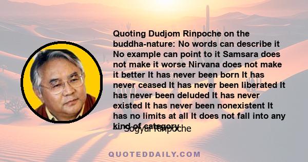 Quoting Dudjom Rinpoche on the buddha-nature: No words can describe it No example can point to it Samsara does not make it worse Nirvana does not make it better It has never been born It has never ceased It has never