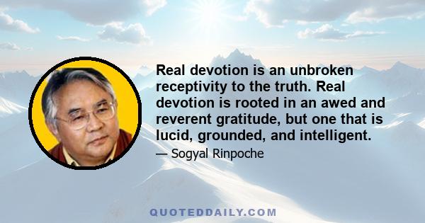 Real devotion is an unbroken receptivity to the truth. Real devotion is rooted in an awed and reverent gratitude, but one that is lucid, grounded, and intelligent.