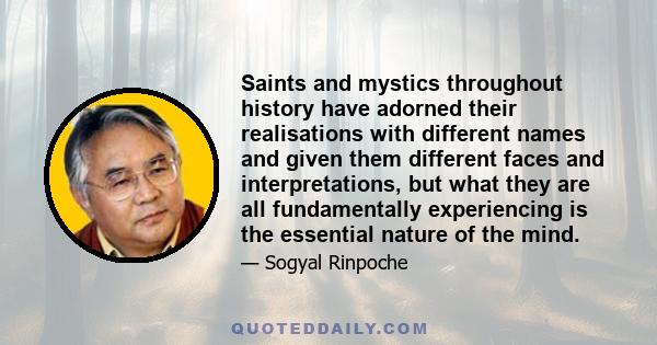 Saints and mystics throughout history have adorned their realisations with different names and given them different faces and interpretations, but what they are all fundamentally experiencing is the essential nature of