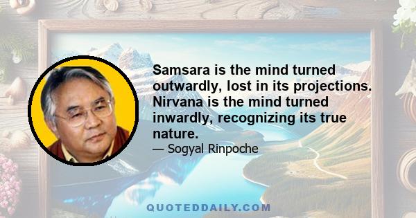 Samsara is the mind turned outwardly, lost in its projections. Nirvana is the mind turned inwardly, recognizing its true nature.