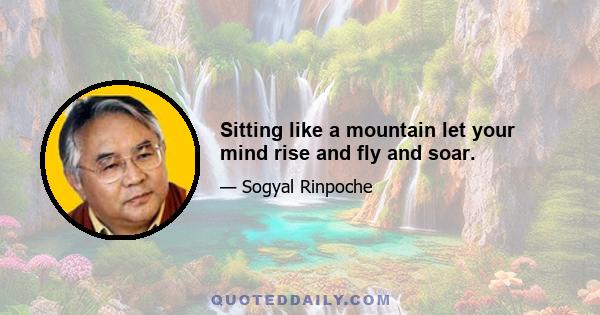 Sitting like a mountain let your mind rise and fly and soar.