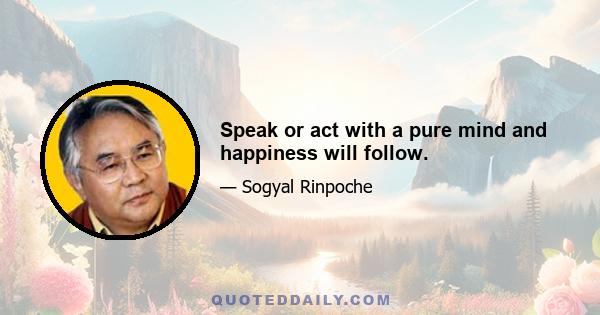 Speak or act with a pure mind and happiness will follow.