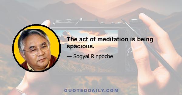 The act of meditation is being spacious.