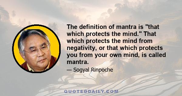 The definition of mantra is that which protects the mind. That which protects the mind from negativity, or that which protects you from your own mind, is called mantra.