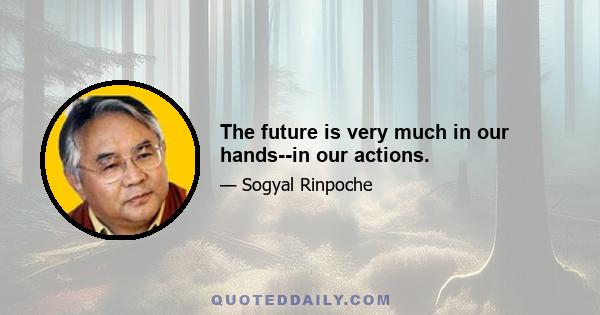 The future is very much in our hands--in our actions.