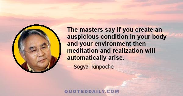 The masters say if you create an auspicious condition in your body and your environment then meditation and realization will automatically arise.