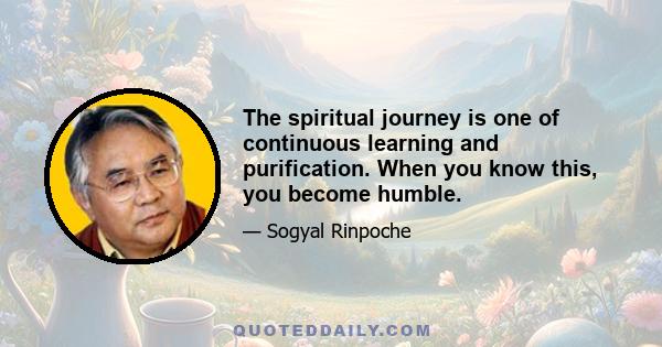 The spiritual journey is one of continuous learning and purification. When you know this, you become humble.