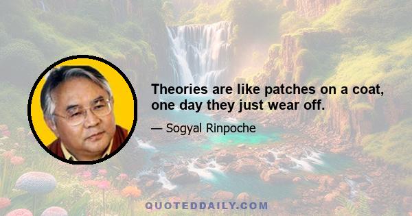 Theories are like patches on a coat, one day they just wear off.