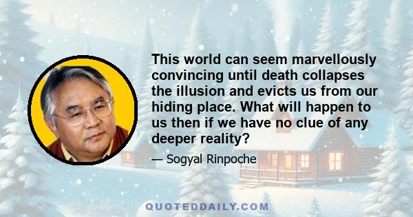 This world can seem marvellously convincing until death collapses the illusion and evicts us from our hiding place. What will happen to us then if we have no clue of any deeper reality?