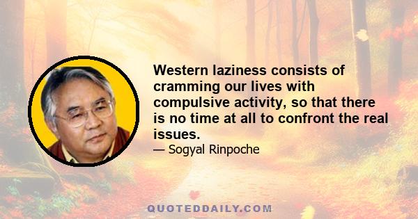 Western laziness consists of cramming our lives with compulsive activity, so that there is no time at all to confront the real issues.