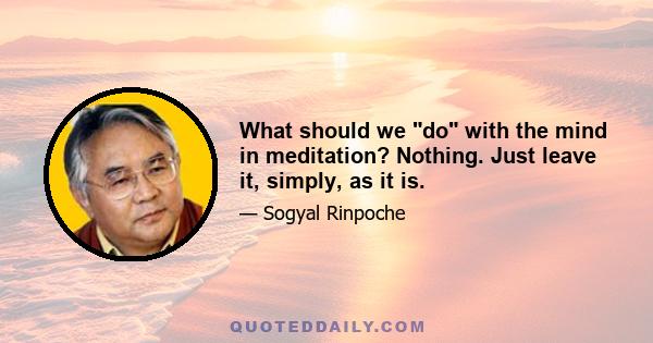 What should we do with the mind in meditation? Nothing. Just leave it, simply, as it is.