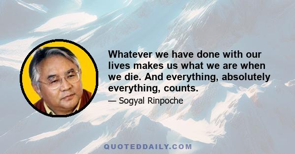 Whatever we have done with our lives makes us what we are when we die. And everything, absolutely everything, counts.