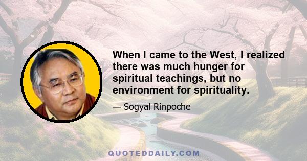 When I came to the West, I realized there was much hunger for spiritual teachings, but no environment for spirituality.