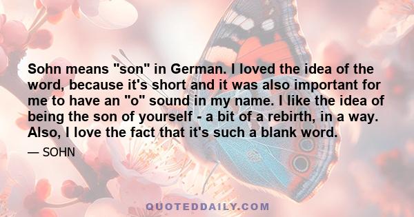 Sohn means son in German. I loved the idea of the word, because it's short and it was also important for me to have an o sound in my name. I like the idea of being the son of yourself - a bit of a rebirth, in a way.