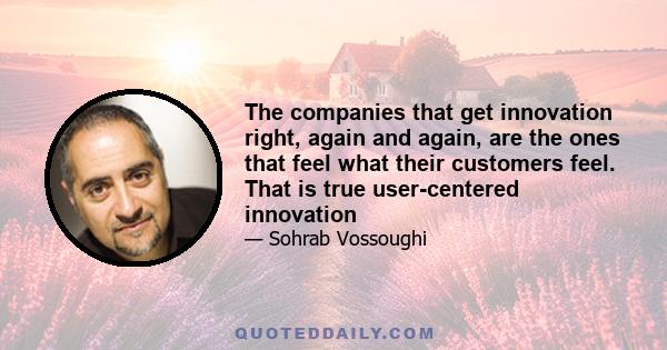 The companies that get innovation right, again and again, are the ones that feel what their customers feel. That is true user-centered innovation